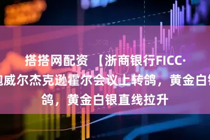 搭搭网配资 【浙商银行FICC·贵金属】鲍威尔杰克逊霍尔会议上转鸽，黄金白银直线拉升