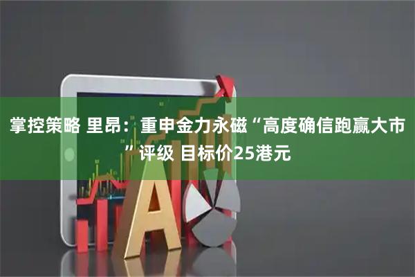 掌控策略 里昂：重申金力永磁“高度确信跑赢大市”评级 目标价25港元