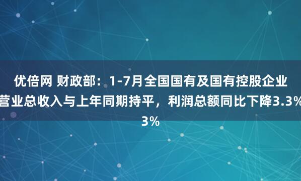 优倍网 财政部：1-7月全国国有及国有控股企业营业总收入与上年同期持平，利润总额同比下降3.3%