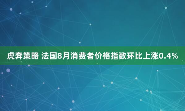 虎奔策略 法国8月消费者价格指数环比上涨0.4%