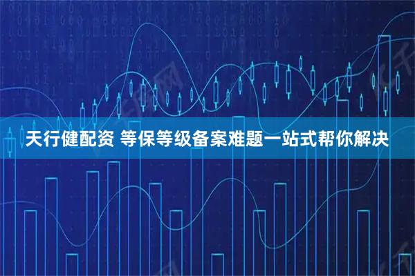 天行健配资 等保等级备案难题一站式帮你解决