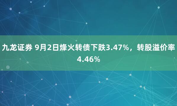 九龙证券 9月2日烽火转债下跌3.47%，转股溢价率4.46%