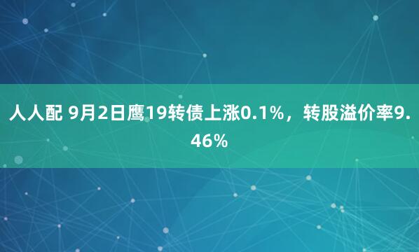 人人配 9月2日鹰19转债上涨0.1%，转股溢价率9.46%