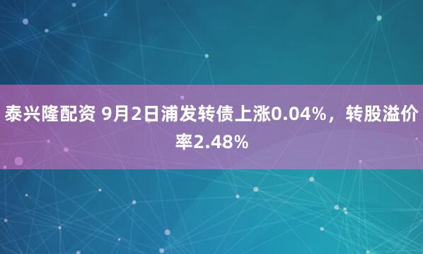 泰兴隆配资 9月2日浦发转债上涨0.04%，转股溢价率2.48%