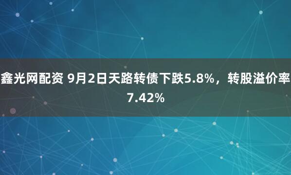 鑫光网配资 9月2日天路转债下跌5.8%，转股溢价率7.42%