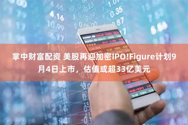 掌中财富配资 美股再迎加密IPO!Figure计划9月4日上市，估值或超33亿美元