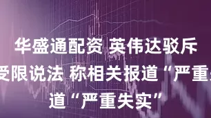 华盛通配资 英伟达驳斥供应受限说法 称相关报道“严重失实”