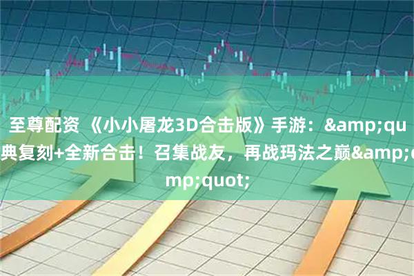 至尊配资 《小小屠龙3D合击版》手游："经典复刻+全新合击！召集战友，再战玛法之巅"