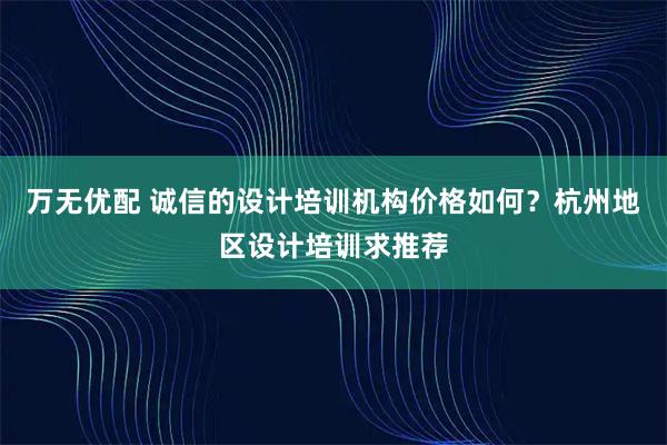 万无优配 诚信的设计培训机构价格如何？杭州地区设计培训求推荐