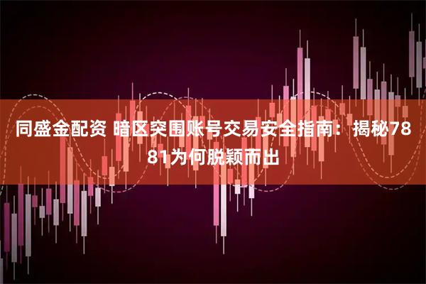 同盛金配资 暗区突围账号交易安全指南：揭秘7881为何脱颖而出