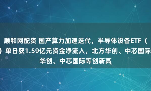 顺和网配资 国产算力加速迭代，半导体设备ETF（561980）单日获1.59亿元资金净流入，北方华创、中芯国际等创新高