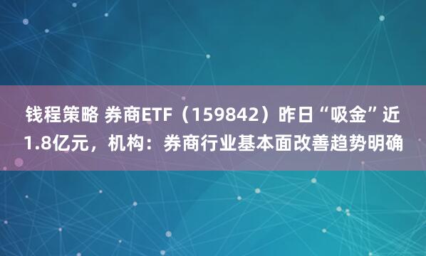钱程策略 券商ETF（159842）昨日“吸金”近1.8亿元，机构：券商行业基本面改善趋势明确