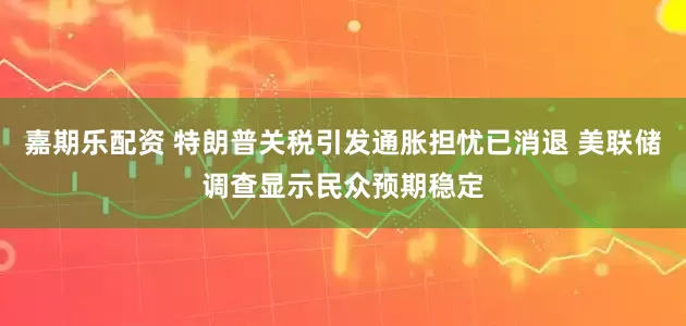 嘉期乐配资 特朗普关税引发通胀担忧已消退 美联储调查显示民众预期稳定