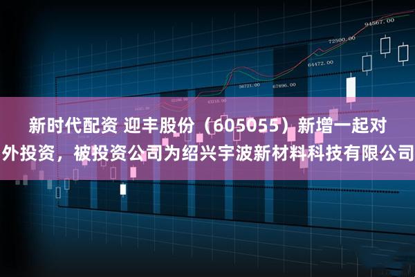新时代配资 迎丰股份（605055）新增一起对外投资，被投资公司为绍兴宇波新材料科技有限公司