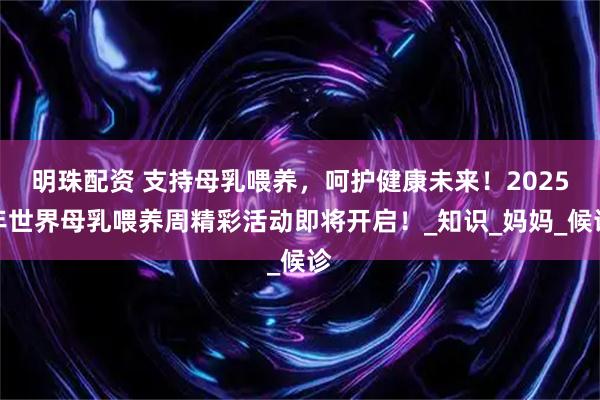 明珠配资 支持母乳喂养，呵护健康未来！2025年世界母乳喂养周精彩活动即将开启！_知识_妈妈_候诊