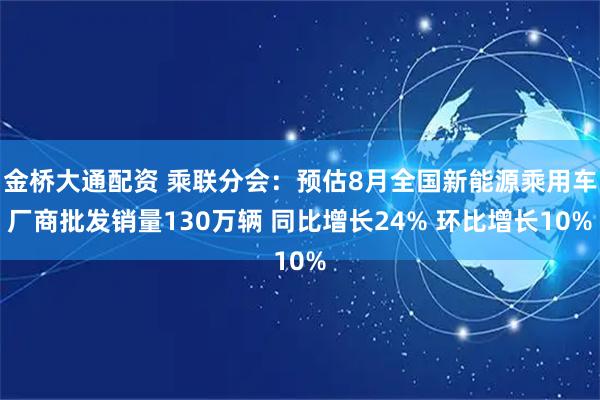 金桥大通配资 乘联分会：预估8月全国新能源乘用车厂商批发销量130万辆 同比增长24% 环比增长10%