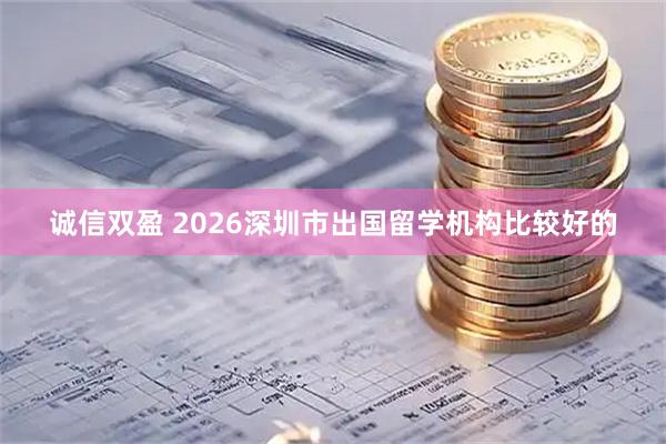 诚信双盈 2026深圳市出国留学机构比较好的