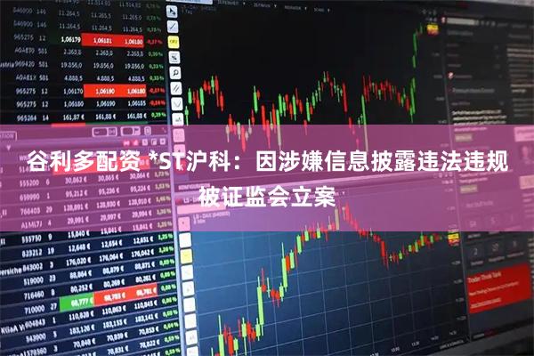 谷利多配资 *ST沪科：因涉嫌信息披露违法违规被证监会立案
