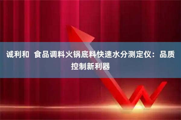 诚利和  食品调料火锅底料快速水分测定仪：品质控制新利器