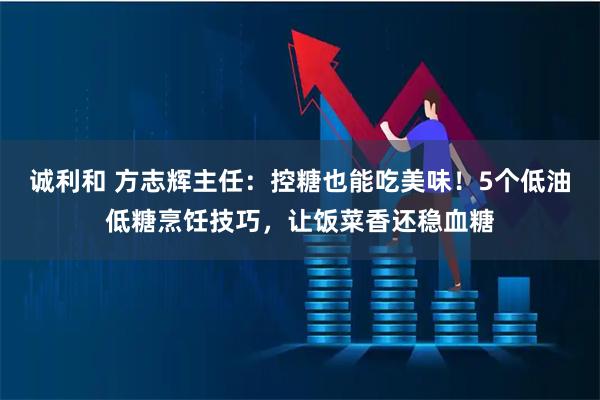 诚利和 方志辉主任：控糖也能吃美味！5个低油低糖烹饪技巧，让饭菜香还稳血糖