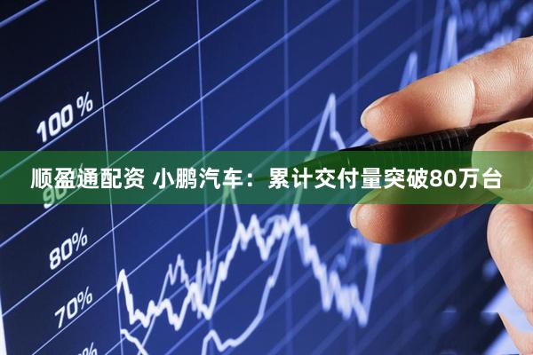 顺盈通配资 小鹏汽车：累计交付量突破80万台