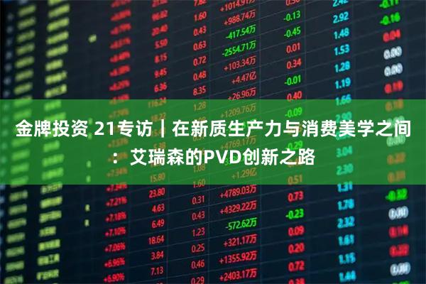 金牌投资 21专访｜在新质生产力与消费美学之间：艾瑞森的PVD创新之路