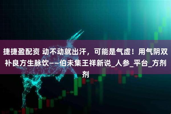 捷捷盈配资 动不动就出汗，可能是气虚！用气阴双补良方生脉饮——伯未集王祥新说_人参_平台_方剂