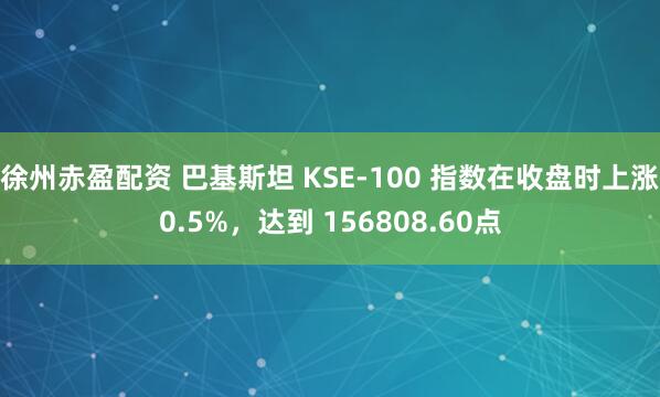 徐州赤盈配资 巴基斯坦 KSE-100 指数在收盘时上涨0.5%，达到 156808.60点