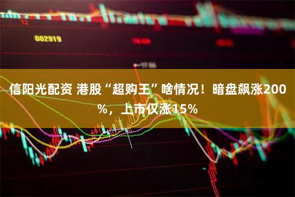 信阳光配资 港股“超购王”啥情况！暗盘飙涨200%，上市仅涨15%