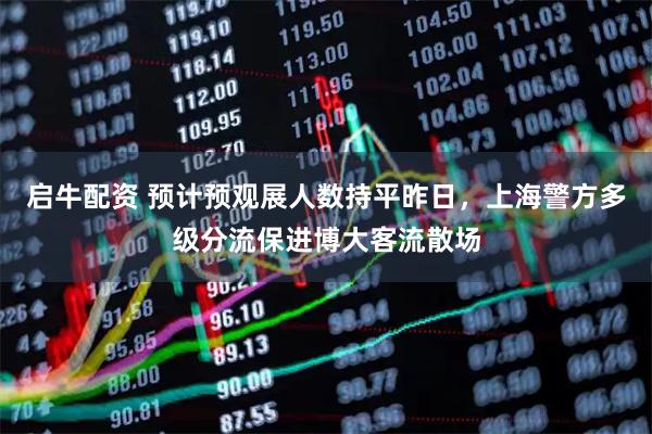 启牛配资 预计预观展人数持平昨日，上海警方多级分流保进博大客流散场