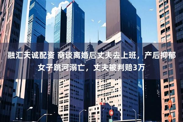 融汇天诚配资 商谈离婚后丈夫去上班，产后抑郁女子跳河溺亡，丈夫被判赔3万